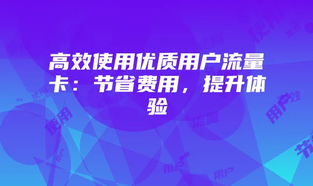 高效使用优质用户流量卡:节省费用,提升体验