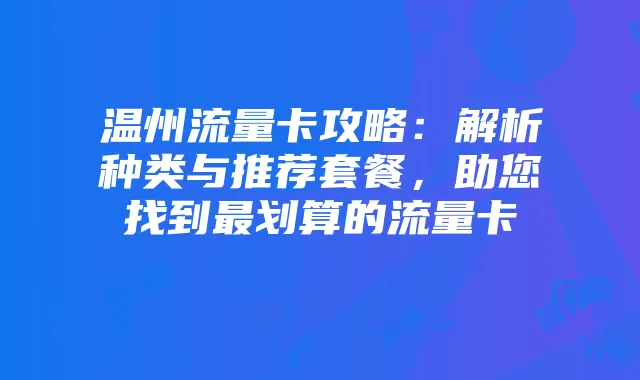 温州流量卡攻略:解析种类与推荐套餐,助您找到最划算的流量卡
