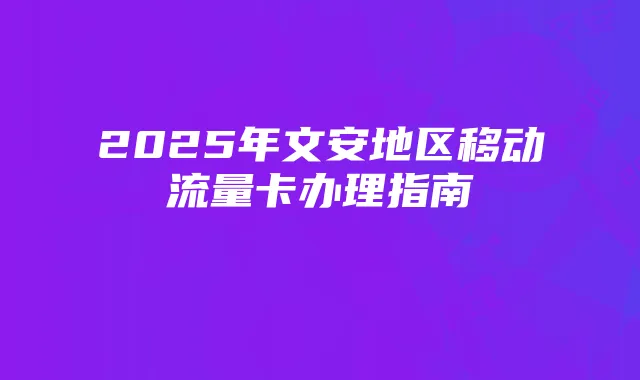 2025年文安地区移动流量卡办理指南