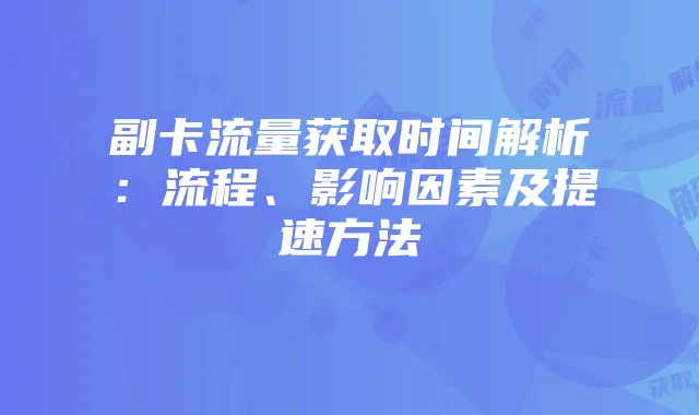 副卡流量获取时间解析:流程、影响因素及提速方法