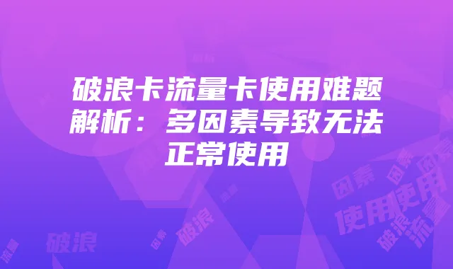 破浪卡流量卡使用难题解析：多因素导致无法正常使用
