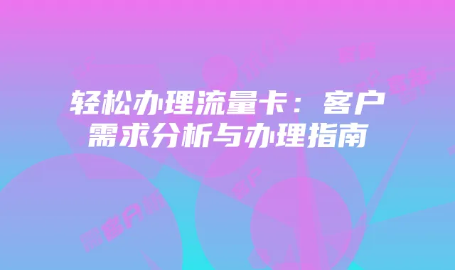 轻松办理流量卡:客户需求分析与办理指南
