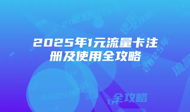 2025年1元流量卡注册及使用全攻略