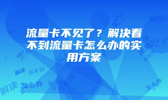 流量卡不见了?解决看不到流量卡怎么办的实用方案