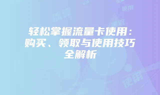 轻松掌握流量卡使用：购买、领取与使用技巧全解析