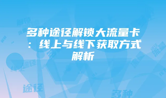 多种途径解锁大流量卡:线上与线下获取方式解析
