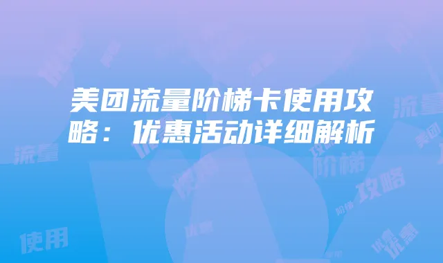 美团流量阶梯卡使用攻略：优惠活动详细解析