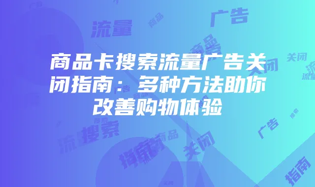 商品卡搜索流量广告关闭指南:多种方法助你改善购物体验