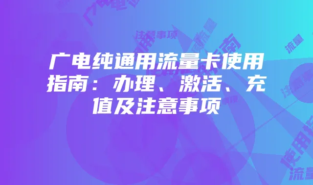 广电纯通用流量卡使用指南:办理、激活、充值及注意事项