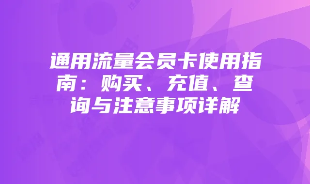 通用流量会员卡使用指南:购买、充值、查询与注意事项详解