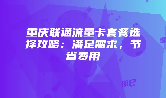 重庆联通流量卡套餐选择攻略:满足需求,节省费用