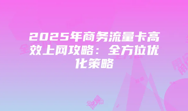 2025年商务流量卡高效上网攻略:全方位优化策略