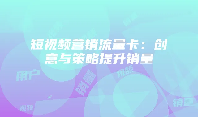 短视频营销流量卡:创意与策略提升销量