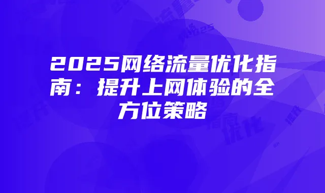2025网络流量优化指南:提升上网体验的全方位策略