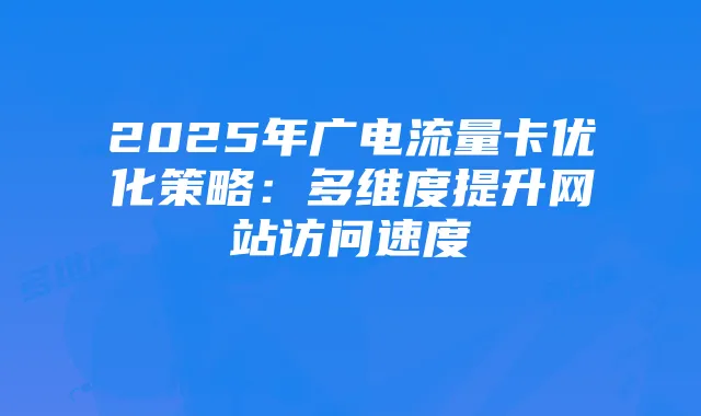 2025年广电流量卡优化策略:多维度提升网站访问速度