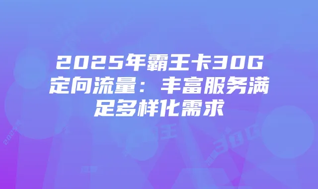 2025年霸王卡30G定向流量:丰富服务满足多样化需求