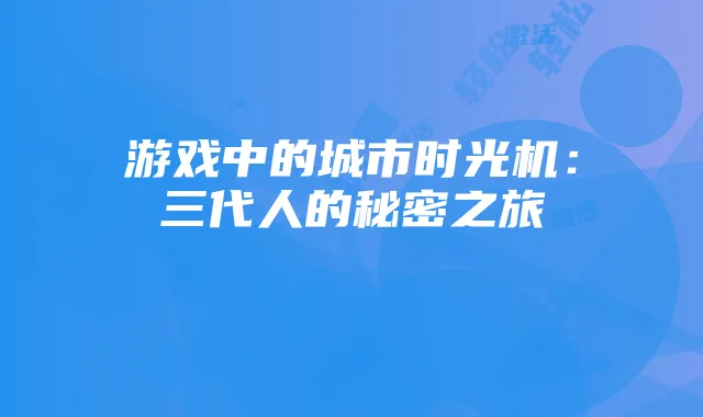 游戏中的城市时光机:三代人的秘密之旅