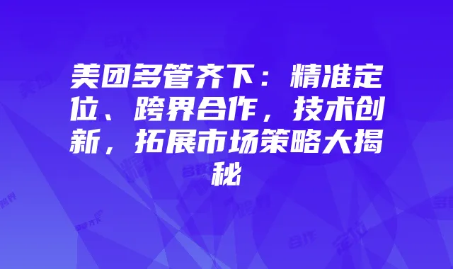 美团多管齐下:精准定位、跨界合作,技术创新,拓展市场策略大揭秘