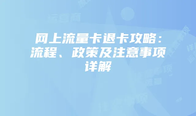 网上流量卡退卡攻略:流程、政策及注意事项详解