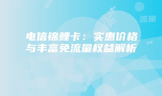 电信锦鲤卡：实惠价格与丰富免流量权益解析