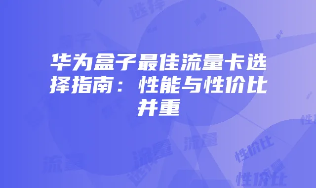 华为盒子最佳流量卡选择指南:性能与性价比并重