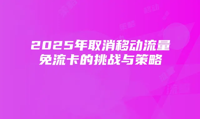 2025年取消移动流量免流卡的挑战与策略