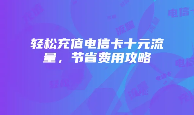 轻松充值电信卡十元流量,节省费用攻略