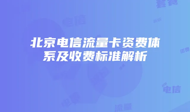 北京电信流量卡资费体系及收费标准解析