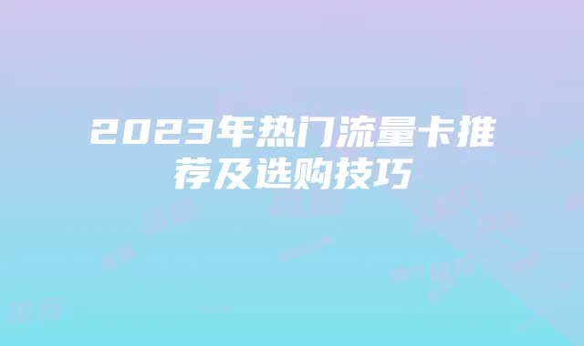 2023年热门流量卡推荐及选购技巧