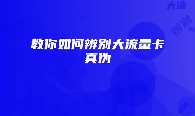 教你如何辨别大流量卡真伪