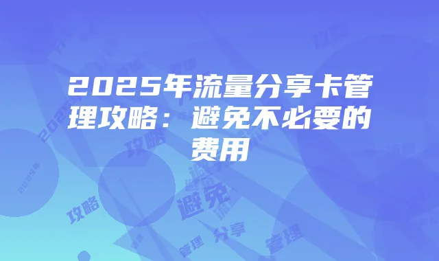 2025年流量分享卡管理攻略：避免不必要的费用