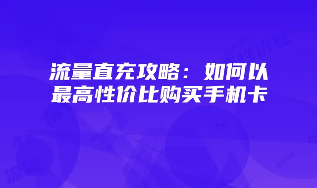 流量直充攻略:如何以最高性价比购买手机卡
