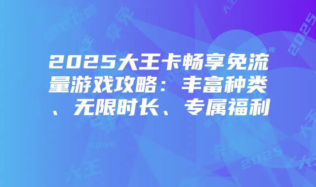 2025大王卡畅享免流量游戏攻略:丰富种类、无限时长、专属福利