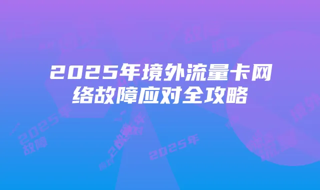 2025年境外流量卡网络故障应对全攻略