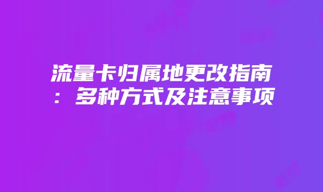 流量卡归属地更改指南:多种方式及注意事项