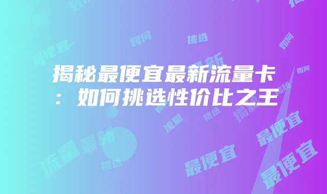 揭秘最便宜最新流量卡：如何挑选性价比之王