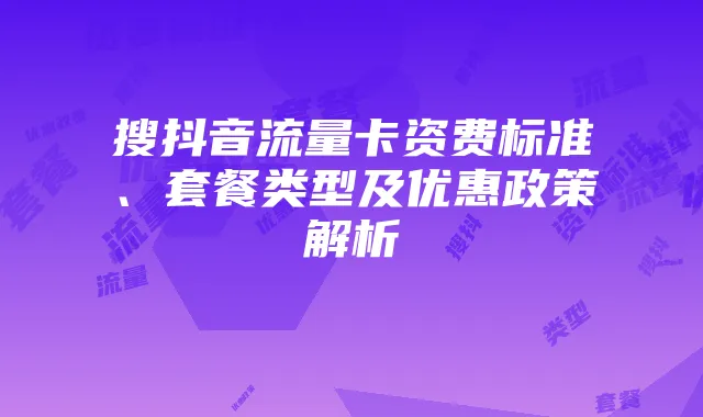 搜抖音流量卡资费标准、套餐类型及优惠政策解析