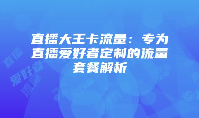 直播大王卡流量：专为直播爱好者定制的流量套餐解析
