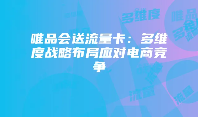 唯品会送流量卡:多维度战略布局应对电商竞争