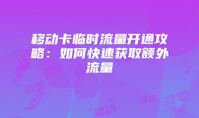 移动卡临时流量开通攻略:如何快速获取额外流量