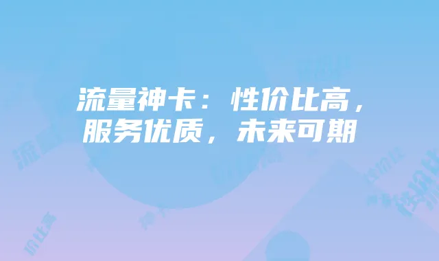 流量神卡：性价比高，服务优质，未来可期
