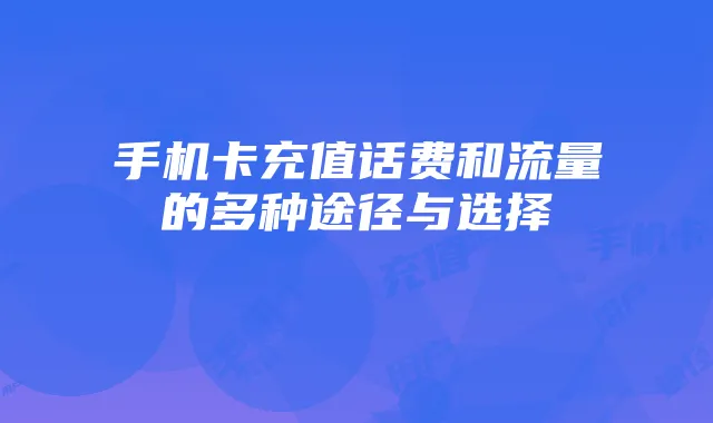 手机卡充值话费和流量的多种途径与选择