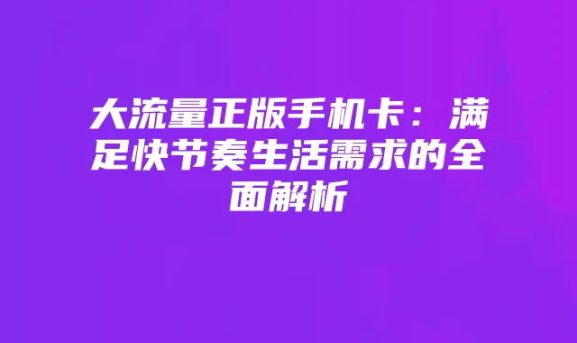 大流量正版手机卡:满足快节奏生活需求的全面解析