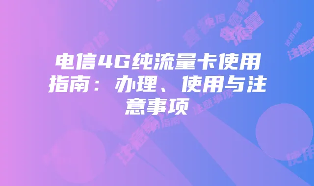 电信4G纯流量卡使用指南：办理、使用与注意事项