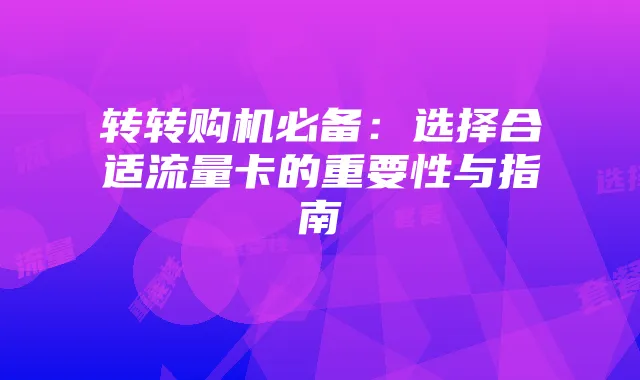 转转购机必备:选择合适流量卡的重要性与指南