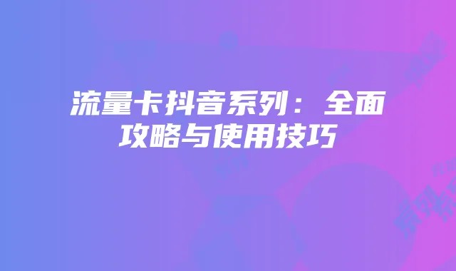 流量卡抖音系列：全面攻略与使用技巧
