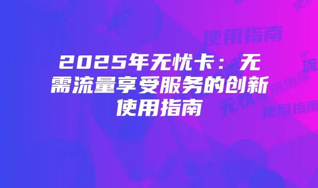 2025年无忧卡:无需流量享受服务的创新使用指南
