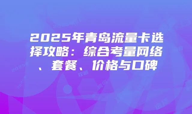 2025年青岛流量卡选择攻略:综合考量网络、套餐、价格与口碑