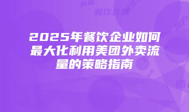 2025年餐饮企业如何最大化利用美团外卖流量的策略指南