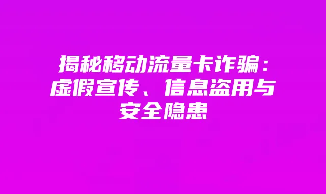 揭秘移动流量卡诈骗:虚假宣传、信息盗用与安全隐患